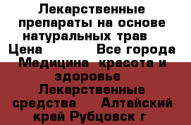 Лекарственные препараты на основе натуральных трав. › Цена ­ 3 600 - Все города Медицина, красота и здоровье » Лекарственные средства   . Алтайский край,Рубцовск г.